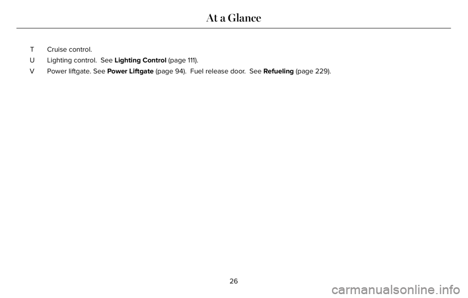 LINCOLN AVIATOR 2023 Owners Manual Cruise control. T
Lighting control.  See Lighting Control (page 111). U
Power liftgate. See Power Liftgate (page 94).  Fuel release door.  See Refueling (page 229). V
26
At a Glance 