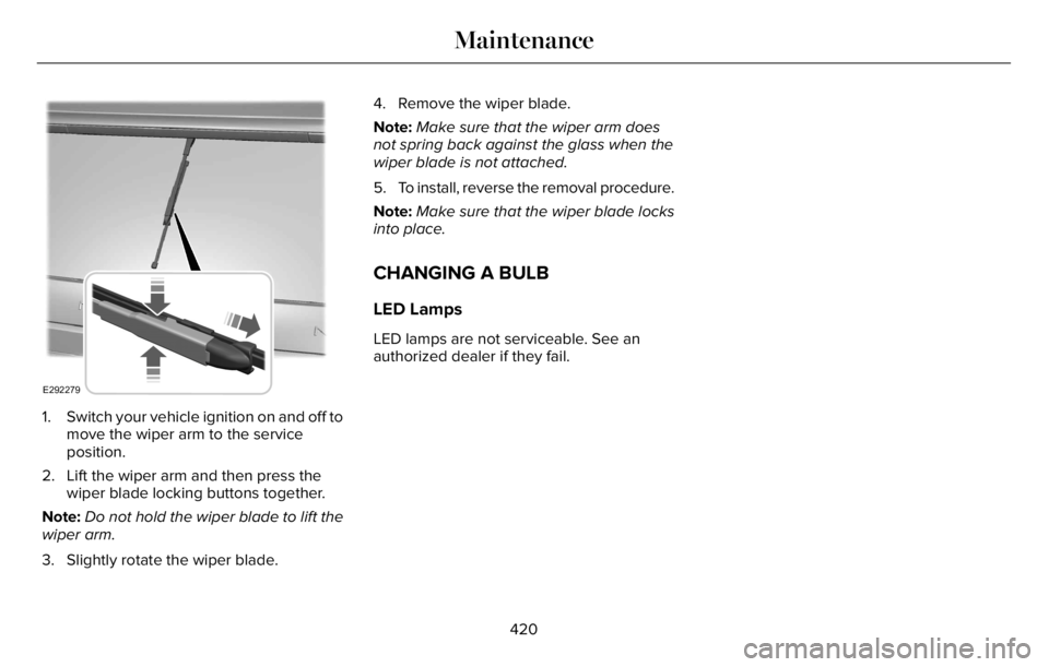 LINCOLN AVIATOR 2023  Owners Manual E292279
1. Switch your vehicle ignition on and off to
move the wiper arm to the service
position.
2. Lift the wiper arm and then press the
wiper blade locking buttons together.
Note:Do not hold the wi