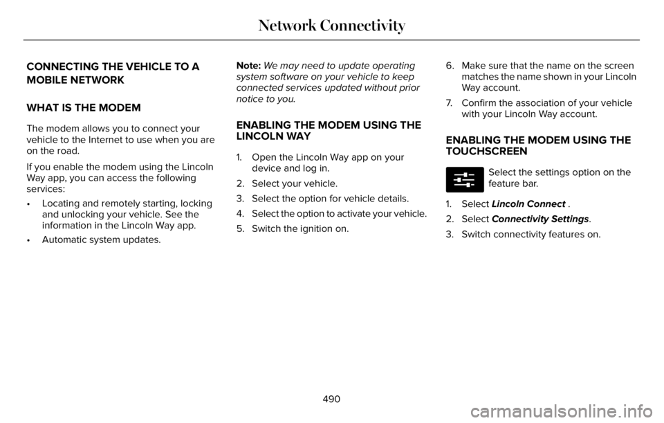LINCOLN AVIATOR 2023 Owners Manual CONNECTING THE VEHICLE TO A
MOBILE NETWORK
WHAT IS THE MODEM
The modem allows you to connect your
vehicle to the Internet to use when you are
on the road.
If you enable the modem using the Lincoln
Way LINCOLN AVIATOR 2023 Owners Manual CONNECTING THE VEHICLE TO A
MOBILE NETWORK
WHAT IS THE MODEM
The modem allows you to connect your
vehicle to the Internet to use when you are
on the road.
If you enable the modem using the Lincoln
Way