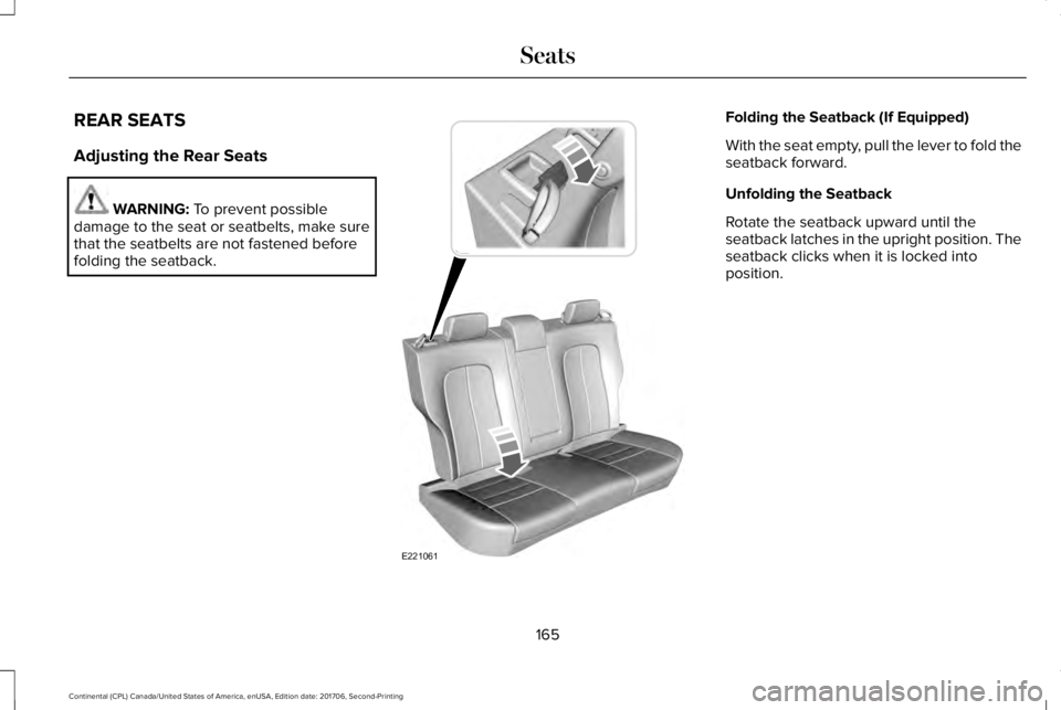LINCOLN CONTINENTAL 2018 Owners Manual REAR SEATS
Adjusting the Rear Seats
WARNING: To prevent possibledamage to the seat or seatbelts, make surethat the seatbelts are not fastened beforefolding the seatback.
Folding the Seatback (If Equip LINCOLN CONTINENTAL 2018 Owners Manual REAR SEATS
Adjusting the Rear Seats
WARNING: To prevent possibledamage to the seat or seatbelts, make surethat the seatbelts are not fastened beforefolding the seatback.
Folding the Seatback (If Equip