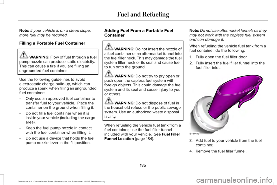 LINCOLN CONTINENTAL 2018 Owners Manual Note:If your vehicle is on a steep slope,more fuel may be required.
Filling a Portable Fuel Container
WARNING: Flow of fuel through a fuelpump nozzle can produce static electricity.This can cause a fi LINCOLN CONTINENTAL 2018 Owners Manual Note:If your vehicle is on a steep slope,more fuel may be required.
Filling a Portable Fuel Container
WARNING: Flow of fuel through a fuelpump nozzle can produce static electricity.This can cause a fi