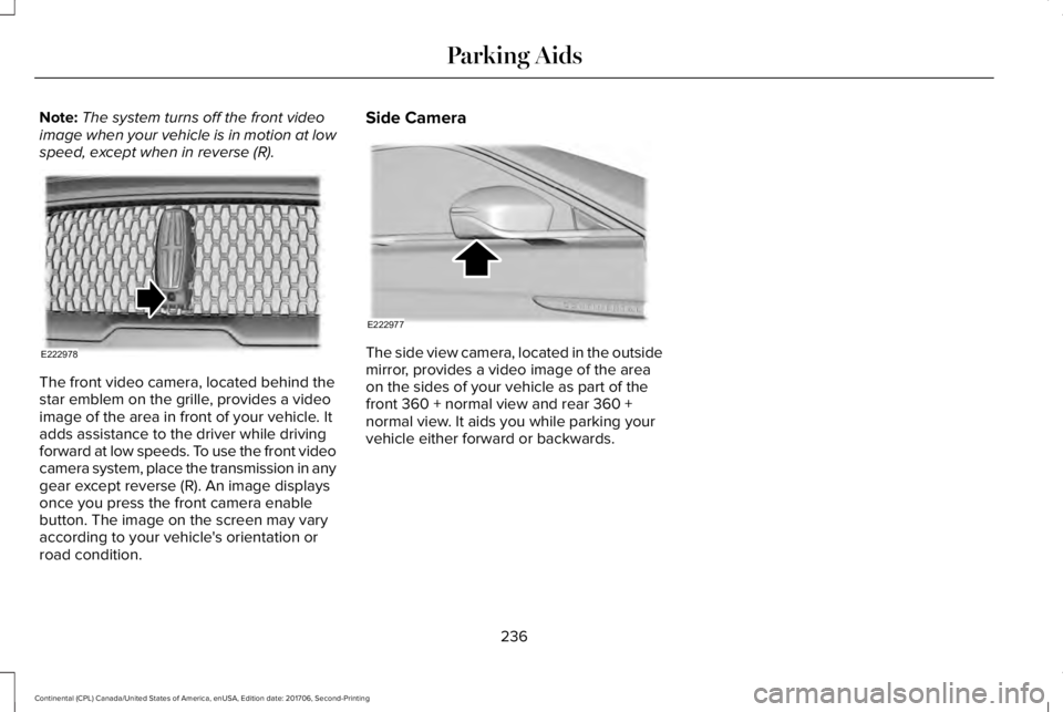 LINCOLN CONTINENTAL 2018 Owners Manual Note:The system turns off the front videoimage when your vehicle is in motion at lowspeed, except when in reverse (R).
The front video camera, located behind thestar emblem on the grille, provides a v LINCOLN CONTINENTAL 2018 Owners Manual Note:The system turns off the front videoimage when your vehicle is in motion at lowspeed, except when in reverse (R).
The front video camera, located behind thestar emblem on the grille, provides a v