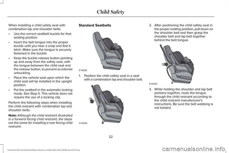 LINCOLN CONTINENTAL 2018 Owners Manual When installing a child safety seat withcombination lap and shoulder belts:
•Use the correct seatbelt buckle for thatseating position.
•Insert the belt tongue into the properbuckle until you hear 