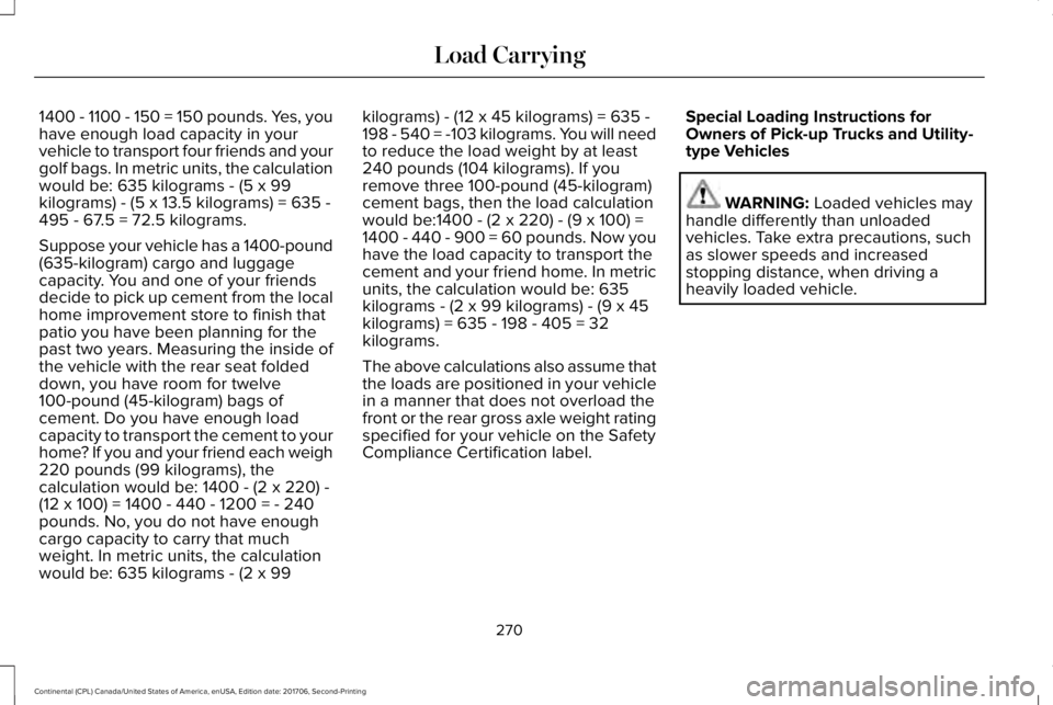 LINCOLN CONTINENTAL 2018 Owners Manual 1400 - 1100 - 150 = 150 pounds. Yes, youhave enough load capacity in yourvehicle to transport four friends and yourgolf bags. In metric units, the calculationwould be: 635 kilograms - (5 x 99kilograms LINCOLN CONTINENTAL 2018 Owners Manual 1400 - 1100 - 150 = 150 pounds. Yes, youhave enough load capacity in yourvehicle to transport four friends and yourgolf bags. In metric units, the calculationwould be: 635 kilograms - (5 x 99kilograms
