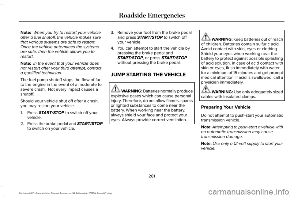 LINCOLN CONTINENTAL 2018  Owners Manual Note: When you try to restart your vehicleafter a fuel shutoff, the vehicle makes surethat various systems are safe to restart. Once the vehicle determines the systemsare safe, then the vehicle allows