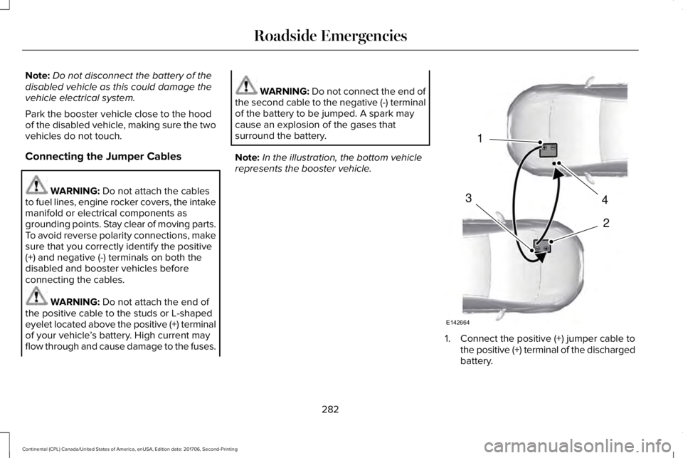 LINCOLN CONTINENTAL 2018  Owners Manual Note:Do not disconnect the battery of thedisabled vehicle as this could damage thevehicle electrical system.
Park the booster vehicle close to the hoodof the disabled vehicle, making sure the twovehic
