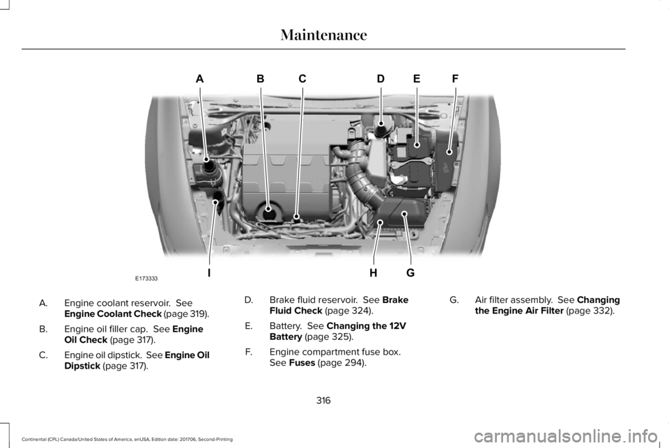 LINCOLN CONTINENTAL 2018  Owners Manual Engine coolant reservoir.  SeeEngine Coolant Check (page 319).A.
Engine oil filler cap.  See EngineOil Check (page 317).B.
Engine oil dipstick.  See Engine OilDipstick (page 317).C.
Brake fluid reserv