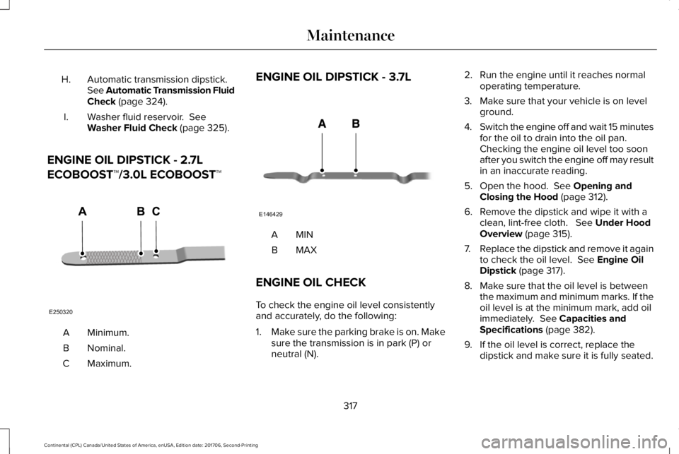 LINCOLN CONTINENTAL 2018  Owners Manual Automatic transmission dipstick.See Automatic Transmission FluidCheck (page 324).
H.
Washer fluid reservoir.  SeeWasher Fluid Check (page 325).I.
ENGINE OIL DIPSTICK - 2.7L
ECOBOOST™/3.0L ECOBOOST�