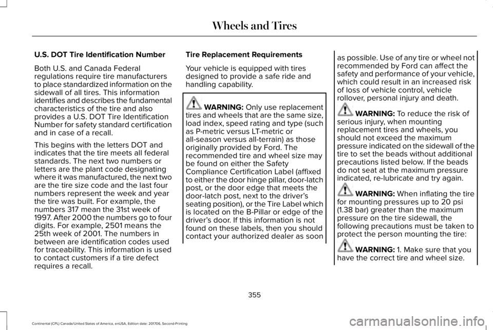 LINCOLN CONTINENTAL 2018 Owners Manual U.S. DOT Tire Identification Number
Both U.S. and Canada Federalregulations require tire manufacturersto place standardized information on thesidewall of all tires. This informationidentifies and desc LINCOLN CONTINENTAL 2018 Owners Manual U.S. DOT Tire Identification Number
Both U.S. and Canada Federalregulations require tire manufacturersto place standardized information on thesidewall of all tires. This informationidentifies and desc