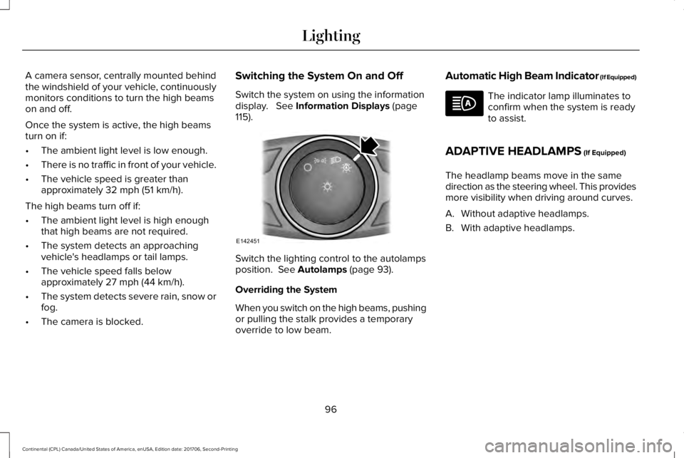 LINCOLN CONTINENTAL 2018 Owners Manual A camera sensor, centrally mounted behindthe windshield of your vehicle, continuouslymonitors conditions to turn the high beamson and off.
Once the system is active, the high beamsturn on if:
•The a LINCOLN CONTINENTAL 2018 Owners Manual A camera sensor, centrally mounted behindthe windshield of your vehicle, continuouslymonitors conditions to turn the high beamson and off.
Once the system is active, the high beamsturn on if:
•The a