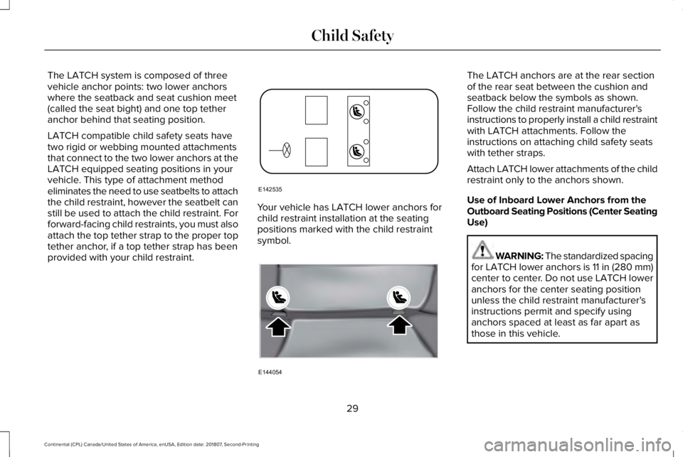 LINCOLN CONTINENTAL 2019 Owners Guide The LATCH system is composed of three
vehicle anchor points: two lower anchors
where the seatback and seat cushion meet
(called the seat bight) and one top tether
anchor behind that seating position.
LINCOLN CONTINENTAL 2019 Owners Guide The LATCH system is composed of three
vehicle anchor points: two lower anchors
where the seatback and seat cushion meet
(called the seat bight) and one top tether
anchor behind that seating position.