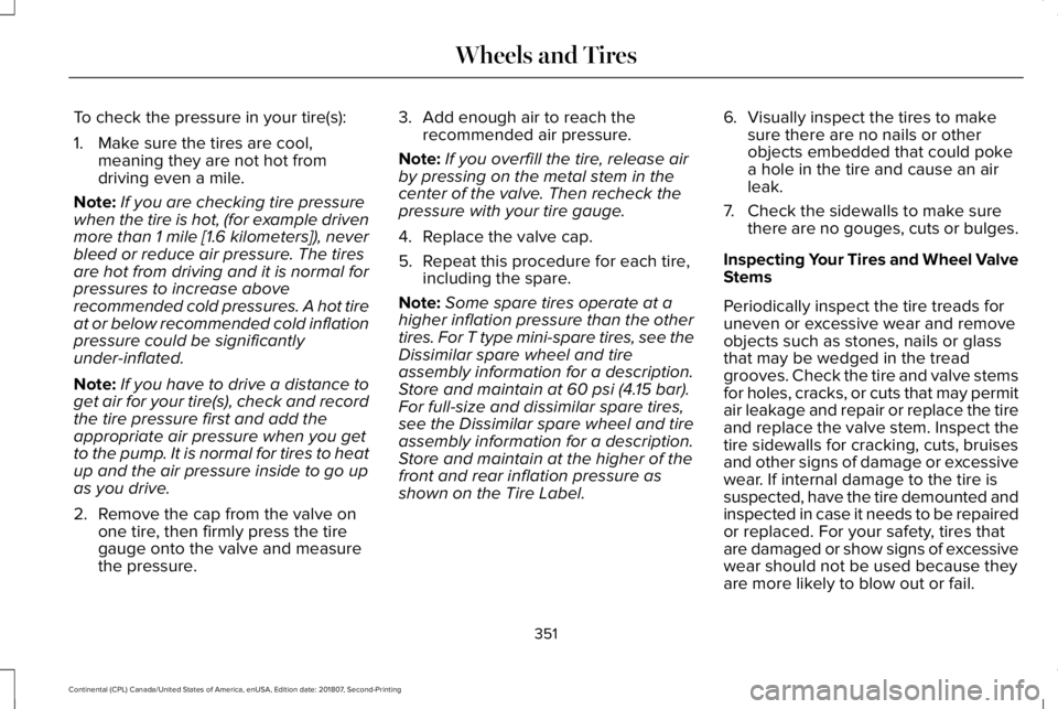 LINCOLN CONTINENTAL 2019  Owners Manual To check the pressure in your tire(s):
1. Make sure the tires are cool,
meaning they are not hot from
driving even a mile.
Note: If you are checking tire pressure
when the tire is hot, (for example dr