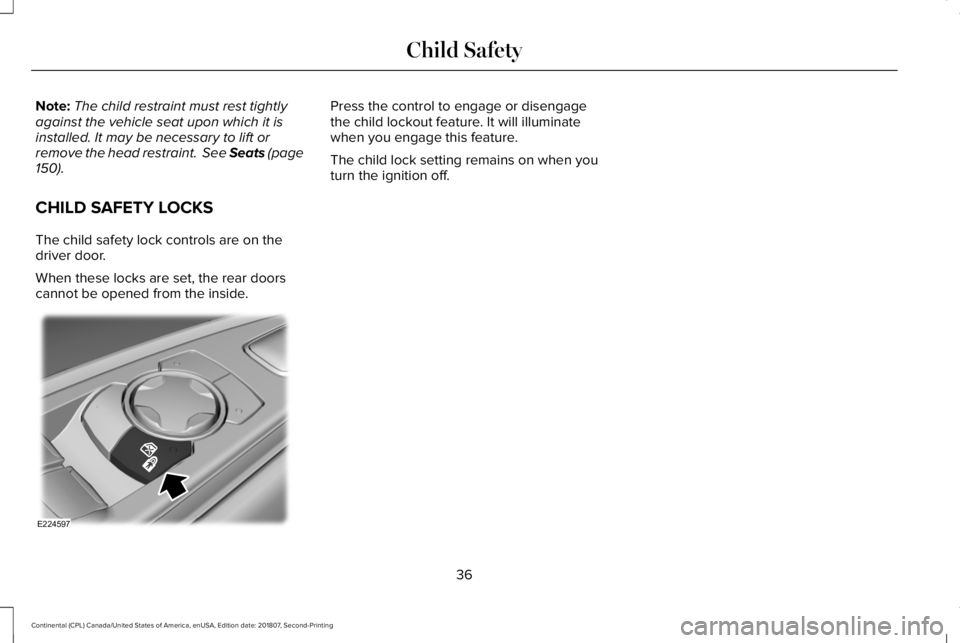 LINCOLN CONTINENTAL 2019  Owners Manual Note:
The child restraint must rest tightly
against the vehicle seat upon which it is
installed. It may be necessary to lift or
remove the head restraint.  See Seats (page
150).
CHILD SAFETY LOCKS
The