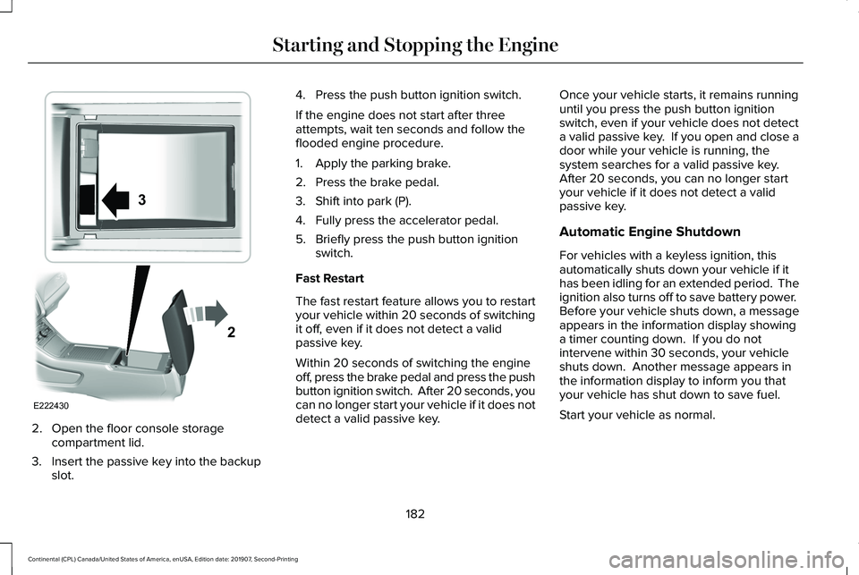 LINCOLN CONTINENTAL 2020 Owners Manual 2. Open the floor console storage
compartment lid.
3. Insert the passive key into the backup slot. 4. Press the push button ignition switch.
If the engine does not start after three
attempts, wait ten LINCOLN CONTINENTAL 2020 Owners Manual 2. Open the floor console storage
compartment lid.
3. Insert the passive key into the backup slot. 4. Press the push button ignition switch.
If the engine does not start after three
attempts, wait ten