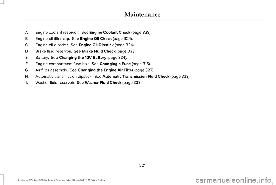 LINCOLN CONTINENTAL 2020 Owners Manual Engine coolant reservoir. See Engine Coolant Check (page 328).
A.
Engine oil filler cap.
See Engine Oil Check (page 324).
B.
Engine oil dipstick.
See Engine Oil Dipstick (page 324).
C.
Brake flui LINCOLN CONTINENTAL 2020 Owners Manual Engine coolant reservoir. See Engine Coolant Check (page 328).
A.
Engine oil filler cap.
See Engine Oil Check (page 324).
B.
Engine oil dipstick.
See Engine Oil Dipstick (page 324).
C.
Brake flui