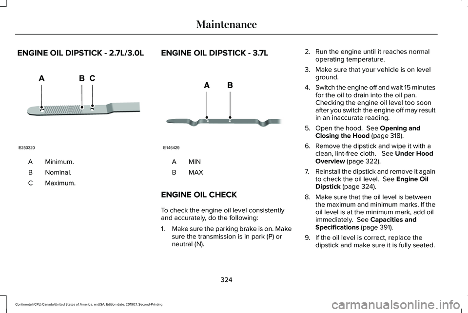 LINCOLN CONTINENTAL 2020 Owners Manual ENGINE OIL DIPSTICK - 2.7L/3.0L
Minimum.
A
Nominal.
B
Maximum.
C ENGINE OIL DIPSTICK - 3.7L MINA
MAXB
ENGINE OIL CHECK
To check the engine oil level consistently
and accurately, do the following:
1. M LINCOLN CONTINENTAL 2020 Owners Manual ENGINE OIL DIPSTICK - 2.7L/3.0L
Minimum.
A
Nominal.
B
Maximum.
C ENGINE OIL DIPSTICK - 3.7L MINA
MAXB
ENGINE OIL CHECK
To check the engine oil level consistently
and accurately, do the following:
1. M