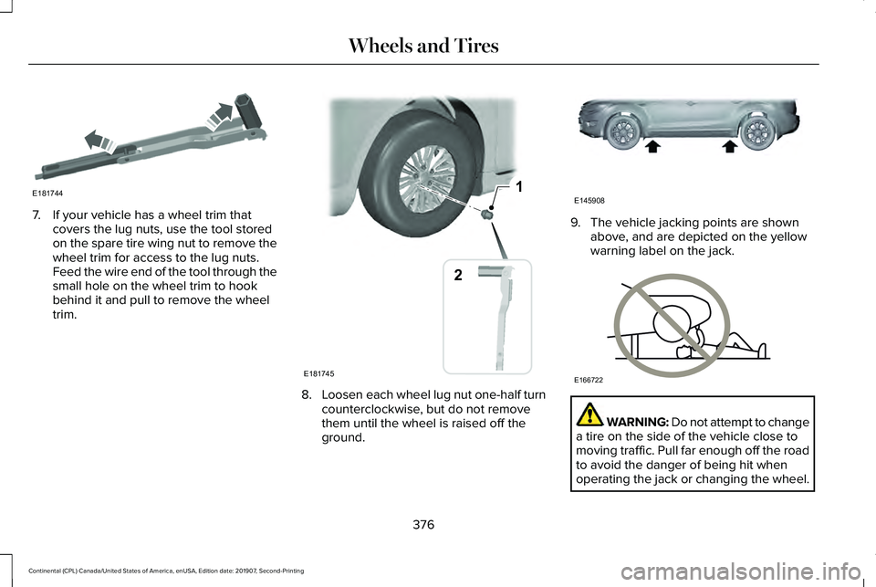 LINCOLN CONTINENTAL 2020 Owners Manual 7. If your vehicle has a wheel trim that
covers the lug nuts, use the tool stored
on the spare tire wing nut to remove the
wheel trim for access to the lug nuts.
Feed the wire end of the tool through LINCOLN CONTINENTAL 2020 Owners Manual 7. If your vehicle has a wheel trim that
covers the lug nuts, use the tool stored
on the spare tire wing nut to remove the
wheel trim for access to the lug nuts.
Feed the wire end of the tool through