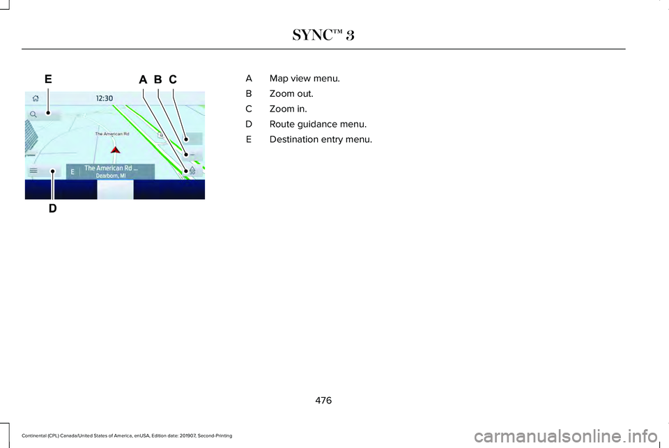 LINCOLN CONTINENTAL 2020 Owners Manual Map view menu.
A
Zoom out.
B
Zoom in.
C
Route guidance menu.
D
Destination entry menu.
E
476
Continental (CPL) Canada/United States of America, enUSA, Edition date: 201907, Second-Printing SYNC™ 3E2 LINCOLN CONTINENTAL 2020 Owners Manual Map view menu.
A
Zoom out.
B
Zoom in.
C
Route guidance menu.
D
Destination entry menu.
E
476
Continental (CPL) Canada/United States of America, enUSA, Edition date: 201907, Second-Printing SYNC™ 3E2