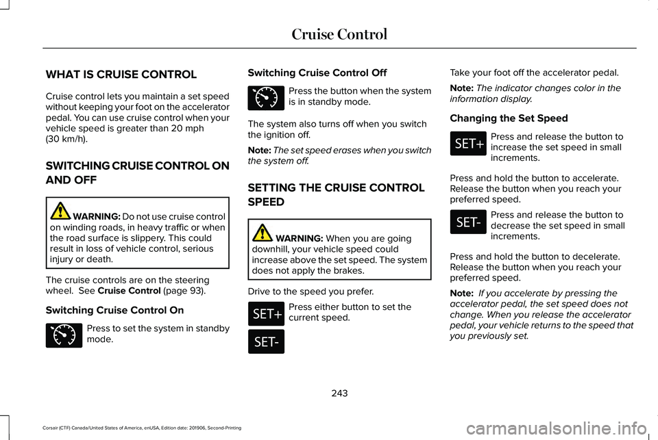 LINCOLN CORSAIR 2020 Owners Manual WHAT IS CRUISE CONTROL
Cruise control lets you maintain a set speed
without keeping your foot on the accelerator
pedal. You can use cruise control when your
vehicle speed is greater than 20 mph
(30 km LINCOLN CORSAIR 2020 Owners Manual WHAT IS CRUISE CONTROL
Cruise control lets you maintain a set speed
without keeping your foot on the accelerator
pedal. You can use cruise control when your
vehicle speed is greater than 20 mph
(30 km