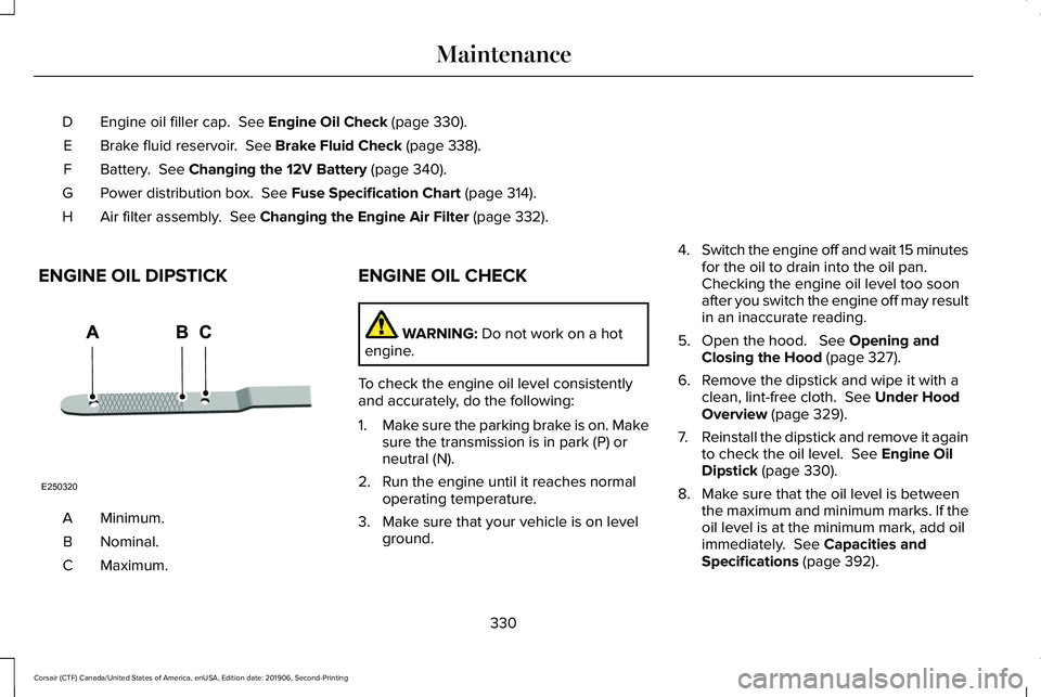 LINCOLN CORSAIR 2020  Owners Manual Engine oil filler cap.  See Engine Oil Check (page 330).
D
Brake fluid reservoir. 
 See Brake Fluid Check (page 338).
E
Battery. 
 See Changing the 12V Battery (page 340).
F
Power distribution box. 
 