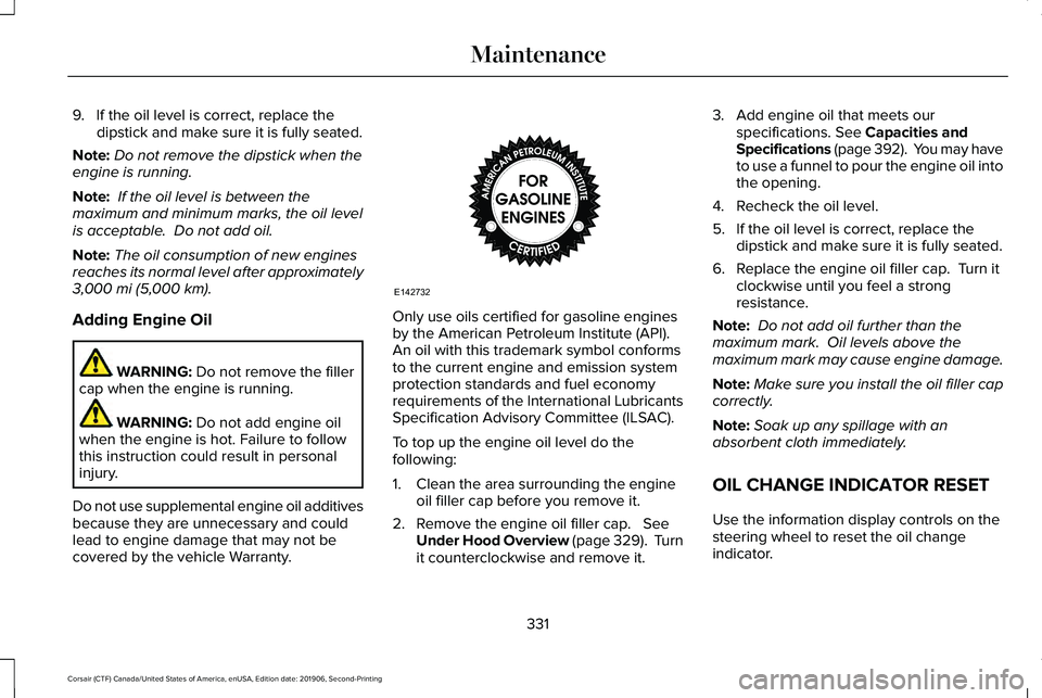 LINCOLN CORSAIR 2020  Owners Manual 9. If the oil level is correct, replace the
dipstick and make sure it is fully seated.
Note: Do not remove the dipstick when the
engine is running.
Note:  If the oil level is between the
maximum and m