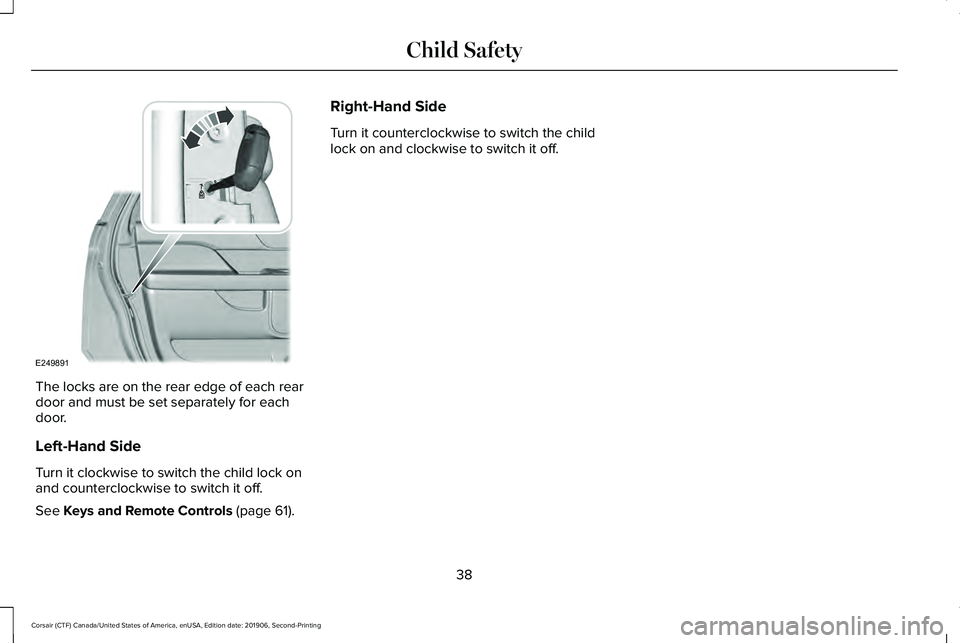 LINCOLN CORSAIR 2020 Service Manual The locks are on the rear edge of each rear
door and must be set separately for each
door.
Left-Hand Side
Turn it clockwise to switch the child lock on
and counterclockwise to switch it off.
See Keys LINCOLN CORSAIR 2020 Service Manual The locks are on the rear edge of each rear
door and must be set separately for each
door.
Left-Hand Side
Turn it clockwise to switch the child lock on
and counterclockwise to switch it off.
See Keys