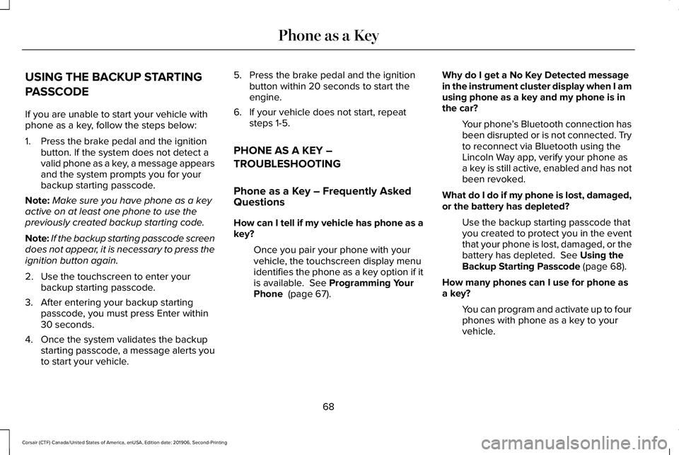 LINCOLN CORSAIR 2020 Owners Manual USING THE BACKUP STARTING
PASSCODE
If you are unable to start your vehicle with
phone as a key, follow the steps below:
1. Press the brake pedal and the ignition
button. If the system does not detect LINCOLN CORSAIR 2020 Owners Manual USING THE BACKUP STARTING
PASSCODE
If you are unable to start your vehicle with
phone as a key, follow the steps below:
1. Press the brake pedal and the ignition
button. If the system does not detect