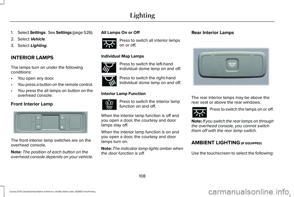 LINCOLN CORSAIR 2021  Owners Manual 1.
Select Settings.  See Settings (page 526).
2. Select 
Vehicle.
3. Select 
Lighting.
INTERIOR LAMPS
The lamps turn on under the following
conditions:
• You open any door.
• You press a button on