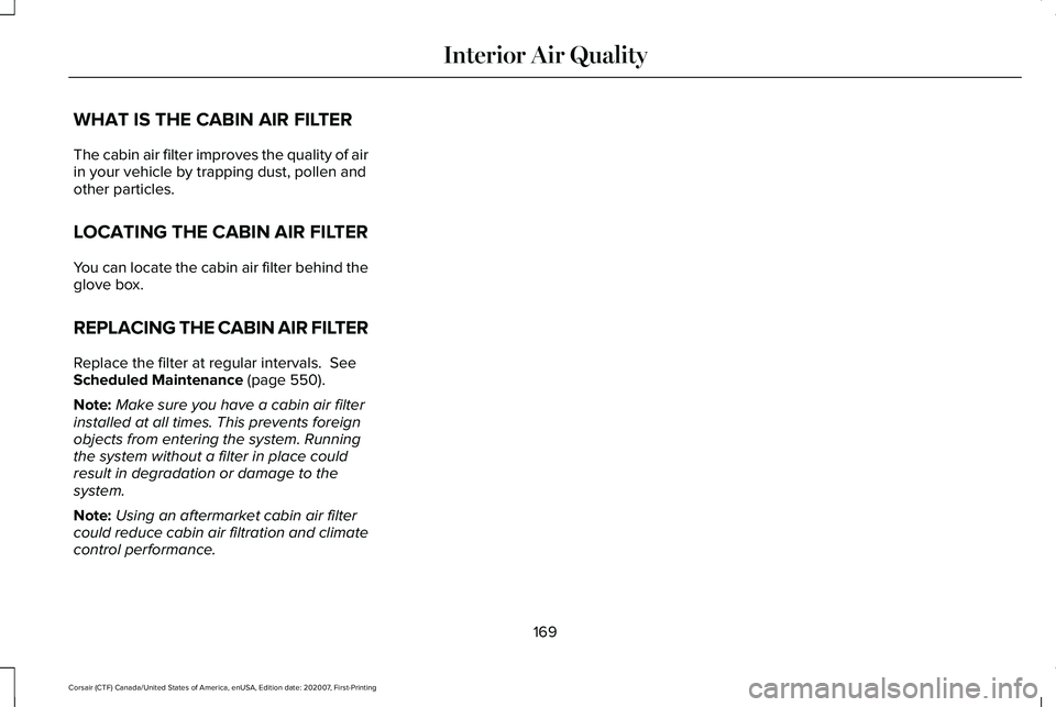 LINCOLN CORSAIR 2021 Owners Manual WHAT IS THE CABIN AIR FILTER
The cabin air filter improves the quality of air
in your vehicle by trapping dust, pollen and
other particles.
LOCATING THE CABIN AIR FILTER
You can locate the cabin air f LINCOLN CORSAIR 2021 Owners Manual WHAT IS THE CABIN AIR FILTER
The cabin air filter improves the quality of air
in your vehicle by trapping dust, pollen and
other particles.
LOCATING THE CABIN AIR FILTER
You can locate the cabin air f
