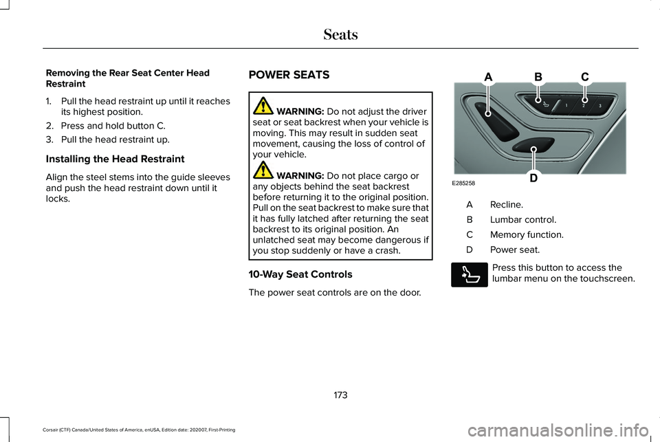 LINCOLN CORSAIR 2021 Owners Manual Removing the Rear Seat Center Head
Restraint
1.
Pull the head restraint up until it reaches
its highest position.
2. Press and hold button C.
3. Pull the head restraint up.
Installing the Head Restrai LINCOLN CORSAIR 2021 Owners Manual Removing the Rear Seat Center Head
Restraint
1.
Pull the head restraint up until it reaches
its highest position.
2. Press and hold button C.
3. Pull the head restraint up.
Installing the Head Restrai