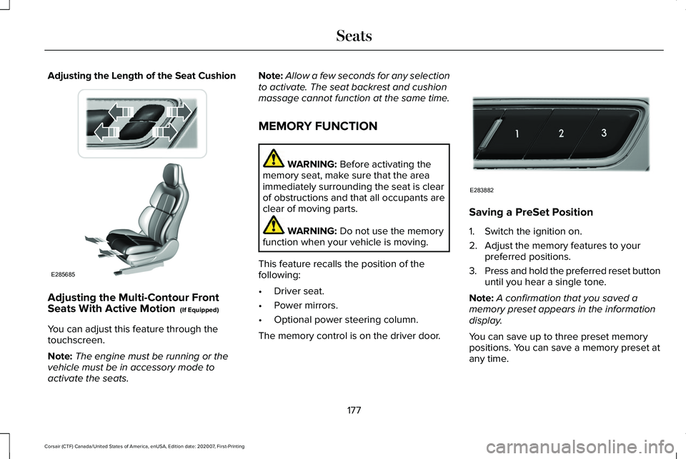 LINCOLN CORSAIR 2021 Owners Manual Adjusting the Length of the Seat Cushion
Adjusting the Multi-Contour Front
Seats With Active Motion (If Equipped)
You can adjust this feature through the
touchscreen.
Note: The engine must be running LINCOLN CORSAIR 2021 Owners Manual Adjusting the Length of the Seat Cushion
Adjusting the Multi-Contour Front
Seats With Active Motion (If Equipped)
You can adjust this feature through the
touchscreen.
Note: The engine must be running