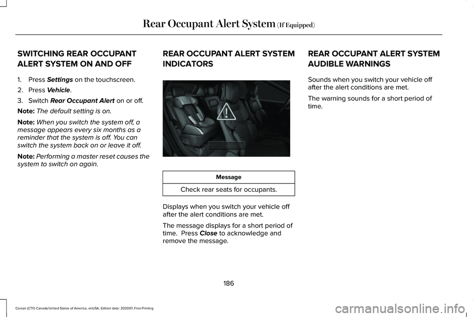 LINCOLN CORSAIR 2021 Owners Manual SWITCHING REAR OCCUPANT
ALERT SYSTEM ON AND OFF
1. Press Settings on the touchscreen.
2. Press
Vehicle.
3. Switch
Rear Occupant Alert on or off.
Note: The default setting is on.
Note: When you switc LINCOLN CORSAIR 2021 Owners Manual SWITCHING REAR OCCUPANT
ALERT SYSTEM ON AND OFF
1. Press Settings on the touchscreen.
2. Press
Vehicle.
3. Switch
Rear Occupant Alert on or off.
Note: The default setting is on.
Note: When you switc