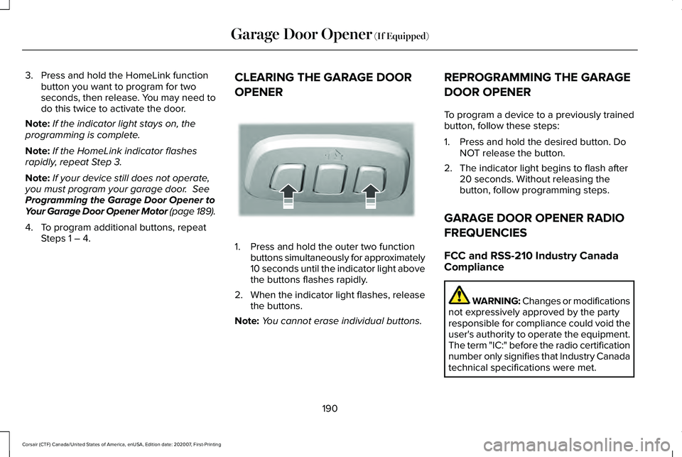 LINCOLN CORSAIR 2021 Owners Manual 3. Press and hold the HomeLink function
button you want to program for two
seconds, then release. You may need to
do this twice to activate the door.
Note: If the indicator light stays on, the
program LINCOLN CORSAIR 2021 Owners Manual 3. Press and hold the HomeLink function
button you want to program for two
seconds, then release. You may need to
do this twice to activate the door.
Note: If the indicator light stays on, the
program