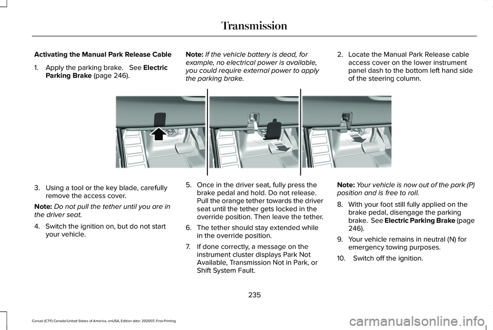LINCOLN CORSAIR 2021 Owners Manual Activating the Manual Park Release Cable
1. Apply the parking brake. See Electric
Parking Brake (page 246). Note:
If the vehicle battery is dead, for
example, no electrical power is available,
you c LINCOLN CORSAIR 2021 Owners Manual Activating the Manual Park Release Cable
1. Apply the parking brake. See Electric
Parking Brake (page 246). Note:
If the vehicle battery is dead, for
example, no electrical power is available,
you c
