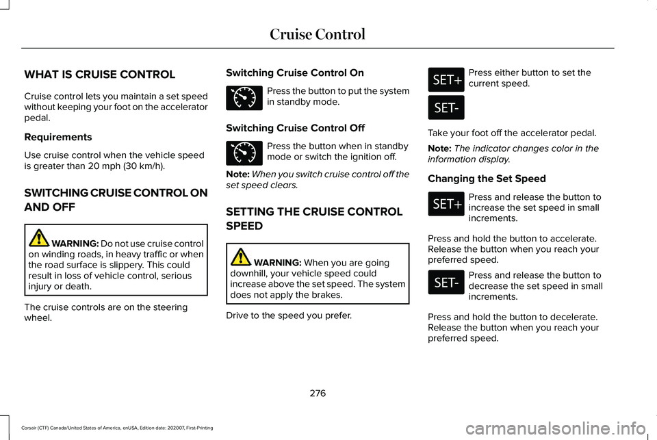 LINCOLN CORSAIR 2021 Owners Manual WHAT IS CRUISE CONTROL
Cruise control lets you maintain a set speed
without keeping your foot on the accelerator
pedal.
Requirements
Use cruise control when the vehicle speed
is greater than 20 mph (3 LINCOLN CORSAIR 2021 Owners Manual WHAT IS CRUISE CONTROL
Cruise control lets you maintain a set speed
without keeping your foot on the accelerator
pedal.
Requirements
Use cruise control when the vehicle speed
is greater than 20 mph (3