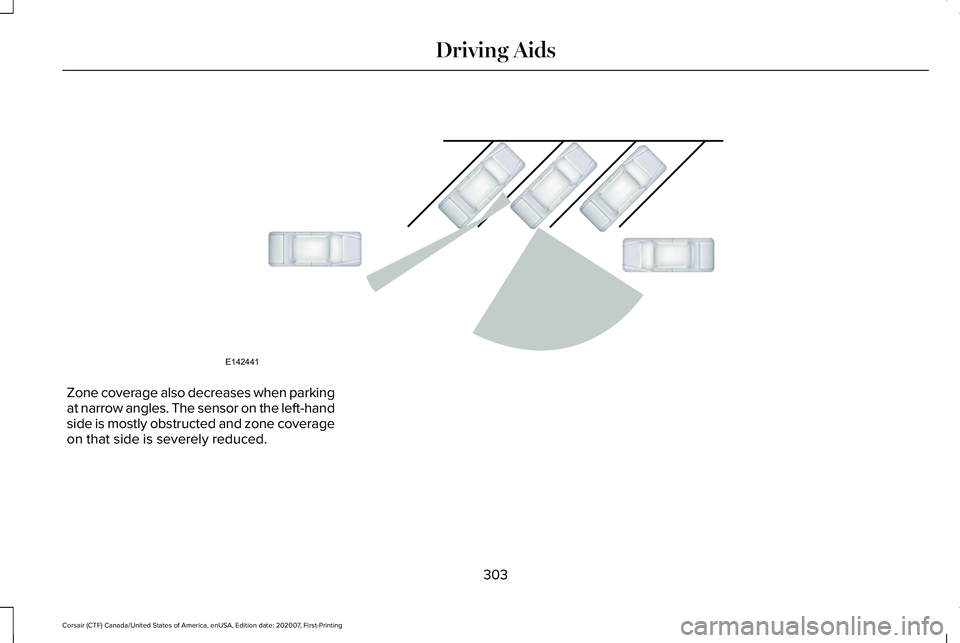 LINCOLN CORSAIR 2021 Owners Manual Zone coverage also decreases when parking
at narrow angles. The sensor on the left-hand
side is mostly obstructed and zone coverage
on that side is severely reduced.
303
Corsair (CTF) Canada/United St LINCOLN CORSAIR 2021 Owners Manual Zone coverage also decreases when parking
at narrow angles. The sensor on the left-hand
side is mostly obstructed and zone coverage
on that side is severely reduced.
303
Corsair (CTF) Canada/United St