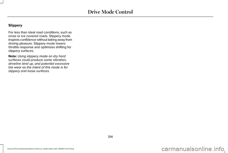 LINCOLN CORSAIR 2021 Owners Manual Slippery
For less than ideal road conditions, such as
snow or ice covered roads. Slippery mode
inspires confidence without taking away from
driving pleasure. Slippery mode lowers
throttle response and LINCOLN CORSAIR 2021 Owners Manual Slippery
For less than ideal road conditions, such as
snow or ice covered roads. Slippery mode
inspires confidence without taking away from
driving pleasure. Slippery mode lowers
throttle response and