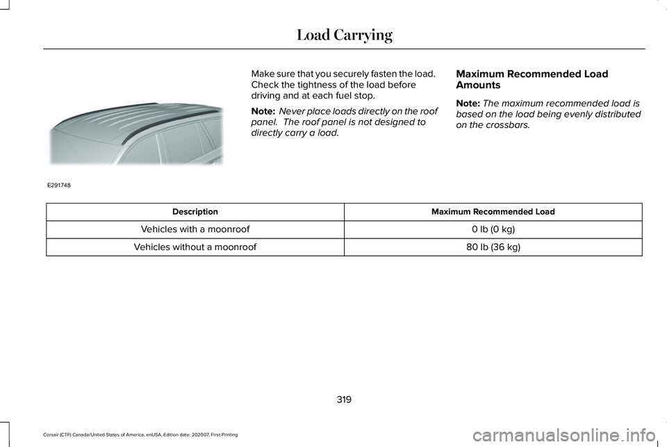 LINCOLN CORSAIR 2021 Owners Manual Make sure that you securely fasten the load.
Check the tightness of the load before
driving and at each fuel stop.
Note:
Never place loads directly on the roof
panel. The roof panel is not designed LINCOLN CORSAIR 2021 Owners Manual Make sure that you securely fasten the load.
Check the tightness of the load before
driving and at each fuel stop.
Note:
Never place loads directly on the roof
panel. The roof panel is not designed