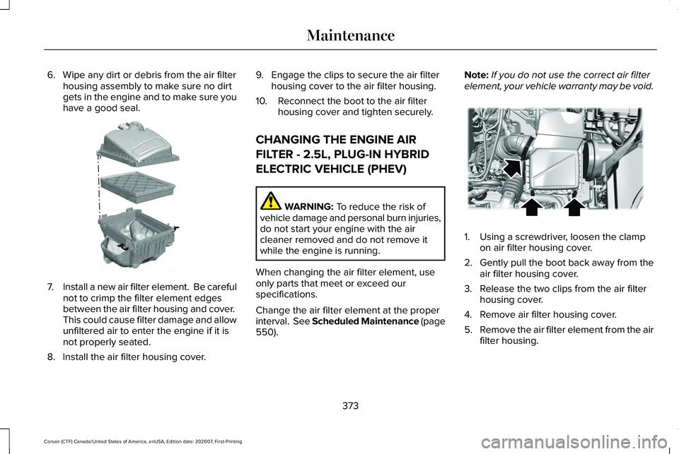 LINCOLN CORSAIR 2021 Owners Manual 6. Wipe any dirt or debris from the air filter
housing assembly to make sure no dirt
gets in the engine and to make sure you
have a good seal. 7.
Install a new air filter element. Be careful
not to c LINCOLN CORSAIR 2021 Owners Manual 6. Wipe any dirt or debris from the air filter
housing assembly to make sure no dirt
gets in the engine and to make sure you
have a good seal. 7.
Install a new air filter element. Be careful
not to c