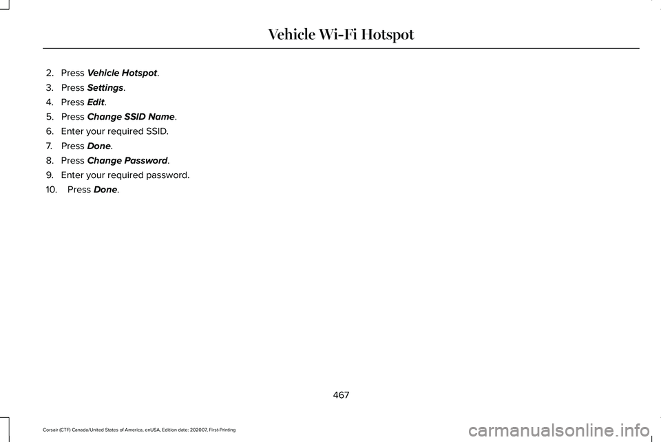 LINCOLN CORSAIR 2021 Owners Manual 2. Press Vehicle Hotspot.
3. Press
Settings.
4. Press
Edit.
5. Press
Change SSID Name.
6. Enter your required SSID.
7. Press
Done.
8. Press
Change Password.
9. Enter your required password.
10. P LINCOLN CORSAIR 2021 Owners Manual 2. Press Vehicle Hotspot.
3. Press
Settings.
4. Press
Edit.
5. Press
Change SSID Name.
6. Enter your required SSID.
7. Press
Done.
8. Press
Change Password.
9. Enter your required password.
10. P