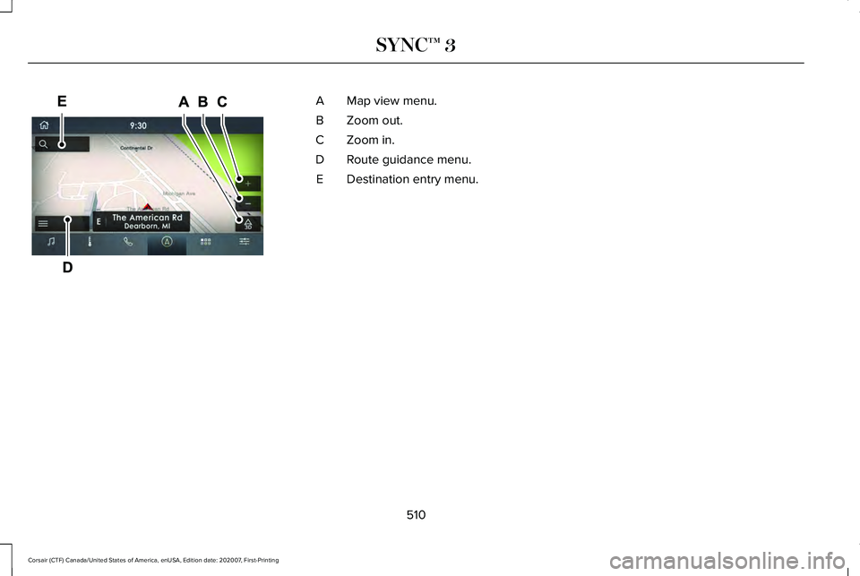 LINCOLN CORSAIR 2021 Owners Manual Map view menu.
A
Zoom out.
B
Zoom in.
C
Route guidance menu.
D
Destination entry menu.
E
510
Corsair (CTF) Canada/United States of America, enUSA, Edition date: 202007, First-Printing SYNC™ 3E297846 LINCOLN CORSAIR 2021 Owners Manual Map view menu.
A
Zoom out.
B
Zoom in.
C
Route guidance menu.
D
Destination entry menu.
E
510
Corsair (CTF) Canada/United States of America, enUSA, Edition date: 202007, First-Printing SYNC™ 3E297846