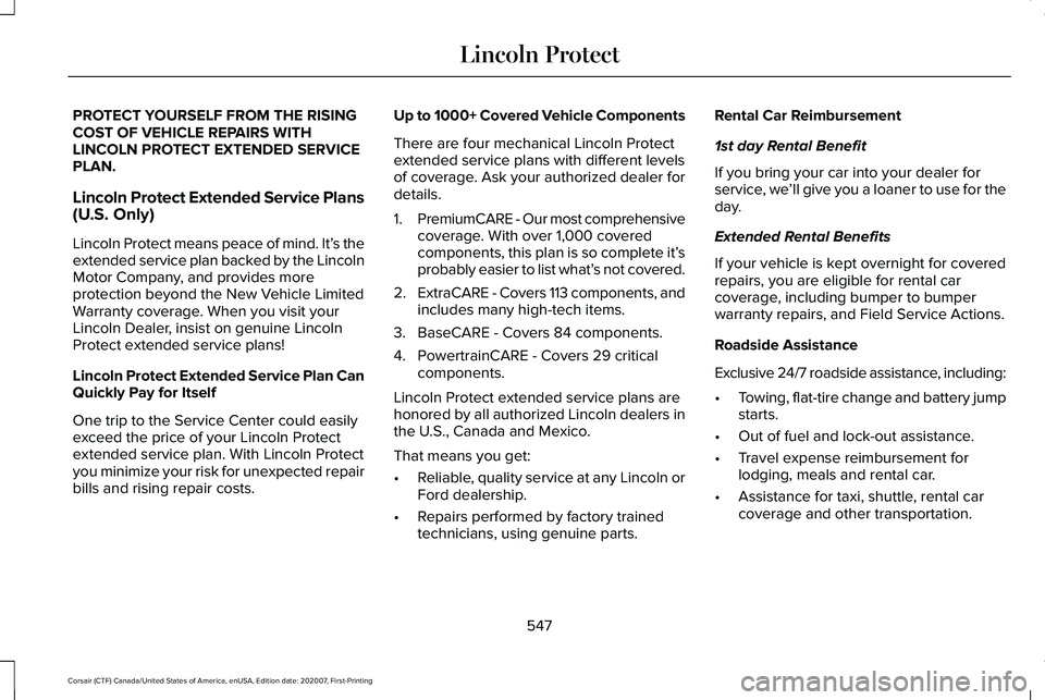 LINCOLN CORSAIR 2021 Owners Manual PROTECT YOURSELF FROM THE RISING
COST OF VEHICLE REPAIRS WITH
LINCOLN PROTECT EXTENDED SERVICE
PLAN.
Lincoln Protect Extended Service Plans
(U.S. Only)
Lincoln Protect means peace of mind. It’
s the LINCOLN CORSAIR 2021 Owners Manual PROTECT YOURSELF FROM THE RISING
COST OF VEHICLE REPAIRS WITH
LINCOLN PROTECT EXTENDED SERVICE
PLAN.
Lincoln Protect Extended Service Plans
(U.S. Only)
Lincoln Protect means peace of mind. It’
s the