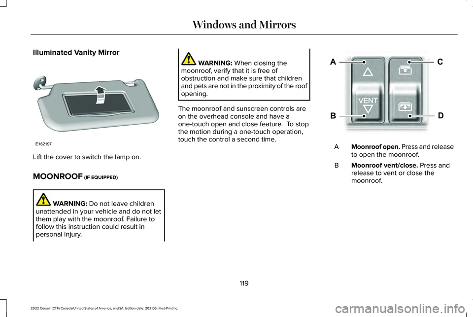 LINCOLN CORSAIR 2022 Owners Manual Illuminated Vanity Mirror
Lift the cover to switch the lamp on.
MOONROOF (IF EQUIPPED)
WARNING:
Do not leave children
unattended in your vehicle and do not let
them play with the moonroof. Failure to LINCOLN CORSAIR 2022 Owners Manual Illuminated Vanity Mirror
Lift the cover to switch the lamp on.
MOONROOF (IF EQUIPPED)
WARNING:
Do not leave children
unattended in your vehicle and do not let
them play with the moonroof. Failure to