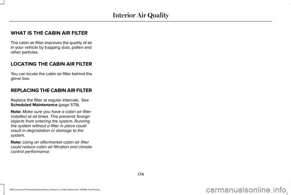 LINCOLN CORSAIR 2022 Owners Manual WHAT IS THE CABIN AIR FILTER
The cabin air filter improves the quality of air
in your vehicle by trapping dust, pollen and
other particles.
LOCATING THE CABIN AIR FILTER
You can locate the cabin air f LINCOLN CORSAIR 2022 Owners Manual WHAT IS THE CABIN AIR FILTER
The cabin air filter improves the quality of air
in your vehicle by trapping dust, pollen and
other particles.
LOCATING THE CABIN AIR FILTER
You can locate the cabin air f