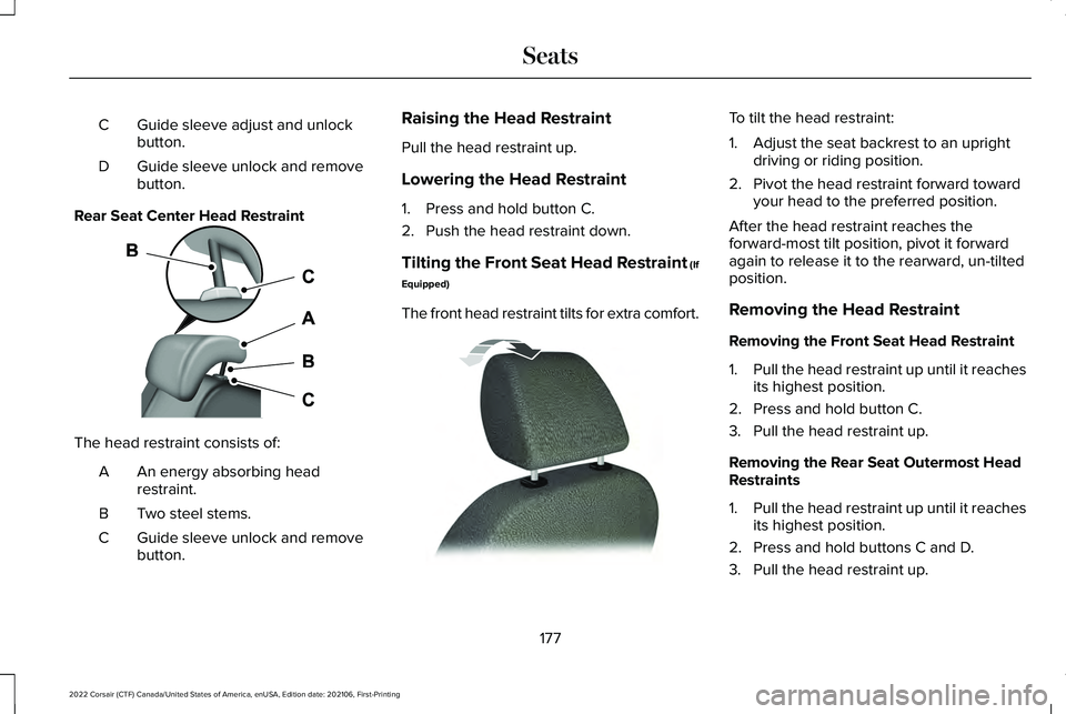LINCOLN CORSAIR 2022 Owners Manual Guide sleeve adjust and unlock
button.
C
Guide sleeve unlock and remove
button.
D
Rear Seat Center Head Restraint The head restraint consists of:
An energy absorbing head
restraint.
A
Two steel stems. LINCOLN CORSAIR 2022 Owners Manual Guide sleeve adjust and unlock
button.
C
Guide sleeve unlock and remove
button.
D
Rear Seat Center Head Restraint The head restraint consists of:
An energy absorbing head
restraint.
A
Two steel stems.