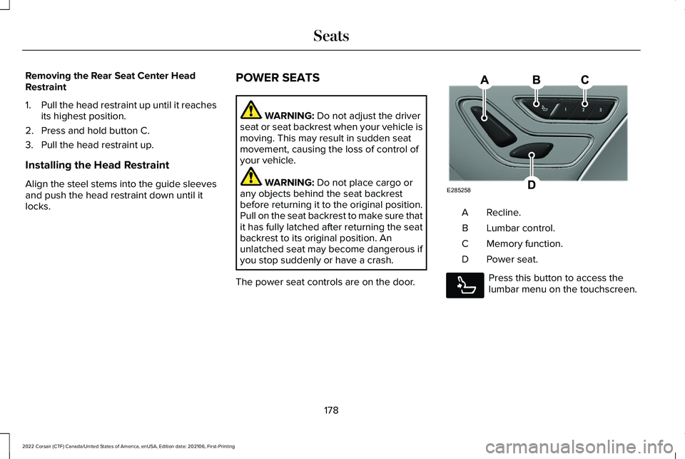 LINCOLN CORSAIR 2022 Owners Manual Removing the Rear Seat Center Head
Restraint
1.
Pull the head restraint up until it reaches
its highest position.
2. Press and hold button C.
3. Pull the head restraint up.
Installing the Head Restrai LINCOLN CORSAIR 2022 Owners Manual Removing the Rear Seat Center Head
Restraint
1.
Pull the head restraint up until it reaches
its highest position.
2. Press and hold button C.
3. Pull the head restraint up.
Installing the Head Restrai