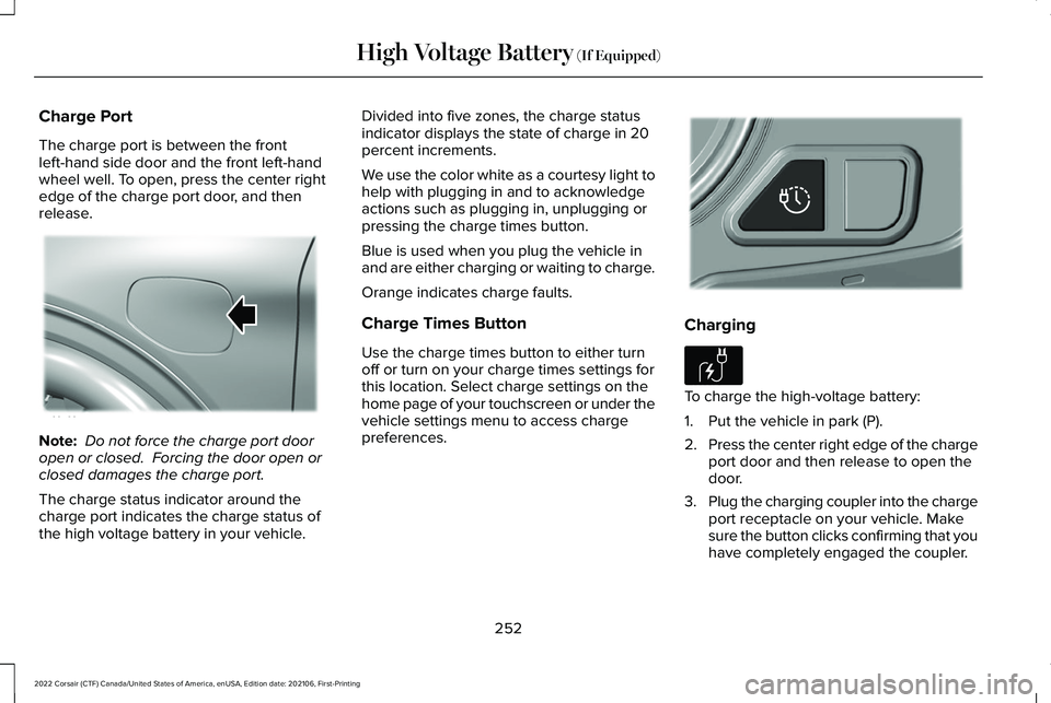 LINCOLN CORSAIR 2022  Owners Manual Charge Port
The charge port is between the front
left-hand side door and the front left-hand
wheel well. To open, press the center right
edge of the charge port door, and then
release.
Note:
 Do not f