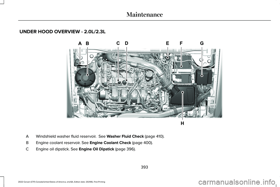 LINCOLN CORSAIR 2022  Owners Manual UNDER HOOD OVERVIEW - 2.0L/2.3L
Windshield washer fluid reservoir.  See Washer Fluid Check (page 410).
A
Engine coolant reservoir.
 See Engine Coolant Check (page 400).
B
Engine oil dipstick.
 See Eng