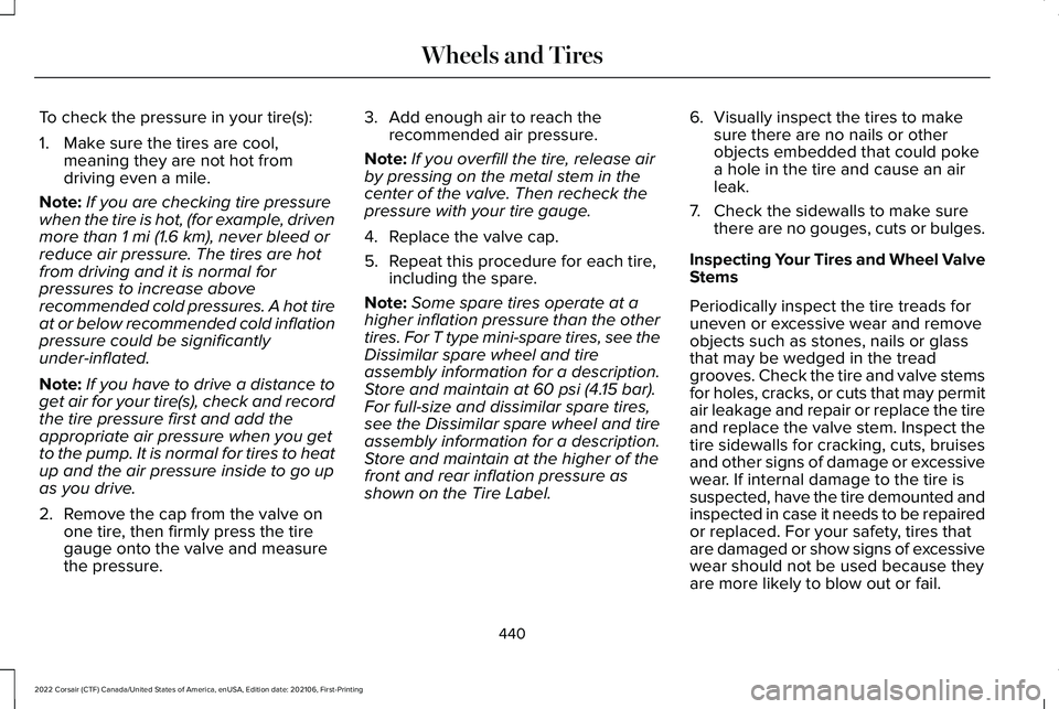 LINCOLN CORSAIR 2022  Owners Manual To check the pressure in your tire(s):
1. Make sure the tires are cool,
meaning they are not hot from
driving even a mile.
Note: If you are checking tire pressure
when the tire is hot, (for example, d