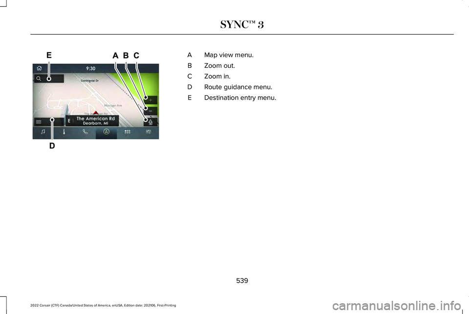 LINCOLN CORSAIR 2022 Owners Manual Map view menu.
A
Zoom out.
B
Zoom in.
C
Route guidance menu.
D
Destination entry menu.
E
539
2022 Corsair (CTF) Canada/United States of America, enUSA, Edition date: 202106, First-Printing SYNC™ 3E2 LINCOLN CORSAIR 2022 Owners Manual Map view menu.
A
Zoom out.
B
Zoom in.
C
Route guidance menu.
D
Destination entry menu.
E
539
2022 Corsair (CTF) Canada/United States of America, enUSA, Edition date: 202106, First-Printing SYNC™ 3E2